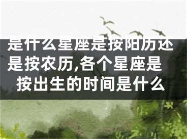 是什么星座是按阳历还是按农历,各个星座是按出生的时间是什么