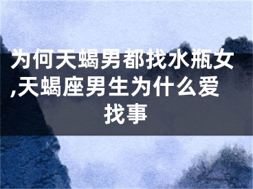 为何天蝎男都找水瓶女,天蝎座男生为什么爱找事
