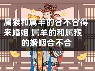 属猴和属羊的合不合得来婚姻 属羊的和属猴的婚姻合不合