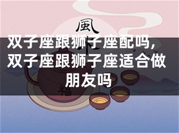 双子座跟狮子座配吗,双子座跟狮子座适合做朋友吗