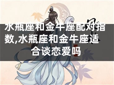 水瓶座和金牛座配对指数,水瓶座和金牛座适合谈恋爱吗