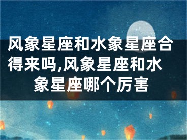 风象星座和水象星座合得来吗,风象星座和水象星座哪个厉害