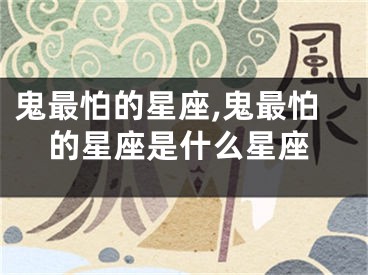 鬼最怕的星座,鬼最怕的星座是什么星座