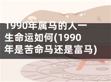 1990年属马的人一生命运如何(1990年是苦命马还是富马)