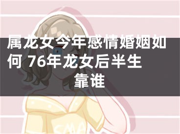 属龙女今年感情婚姻如何 76年龙女后半生靠谁