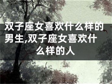 双子座女喜欢什么样的男生,双子座女喜欢什么样的人