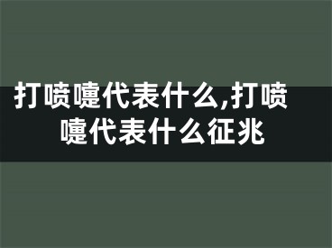 打喷嚏代表什么,打喷嚏代表什么征兆