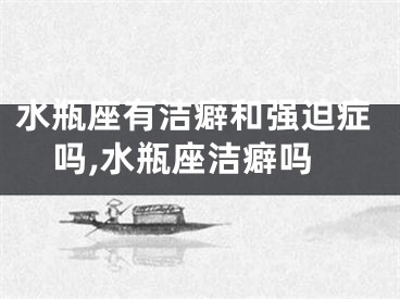 水瓶座有洁癖和强迫症吗,水瓶座洁癖吗