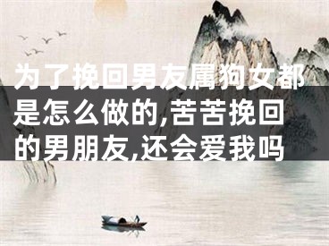为了挽回男友属狗女都是怎么做的,苦苦挽回的男朋友,还会爱我吗
