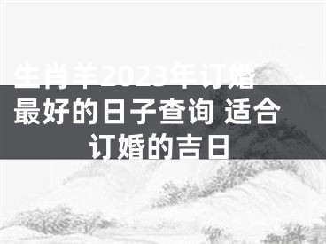 生肖羊2023年订婚最好的日子查询 适合订婚的吉日