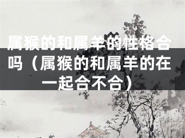 属猴的和属羊的性格合吗（属猴的和属羊的在一起合不合）
