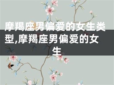 摩羯座男偏爱的女生类型,摩羯座男偏爱的女生