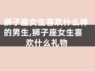 狮子座女生喜欢什么样的男生,狮子座女生喜欢什么礼物