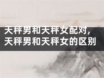 天秤男和天秤女配对,天秤男和天秤女的区别