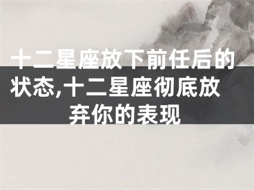 十二星座放下前任后的状态,十二星座彻底放弃你的表现