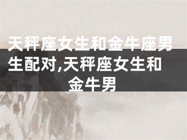 天秤座女生和金牛座男生配对,天秤座女生和金牛男