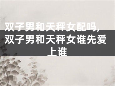 双子男和天秤女配吗,双子男和天秤女谁先爱上谁
