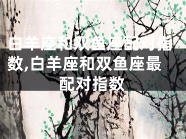 白羊座和双鱼座配对指数,白羊座和双鱼座最配对指数