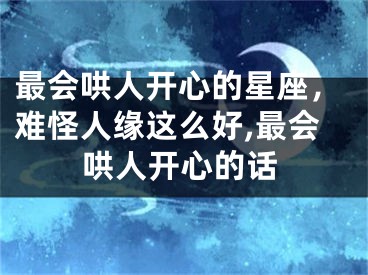 最会哄人开心的星座，难怪人缘这么好,最会哄人开心的话