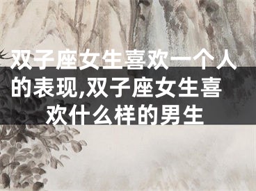 双子座女生喜欢一个人的表现,双子座女生喜欢什么样的男生