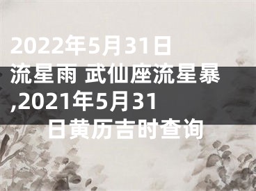 2022年5月31日流星雨 武仙座流星暴,2021年5月31日黄历吉时查询