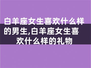 白羊座女生喜欢什么样的男生,白羊座女生喜欢什么样的礼物