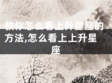 教你怎么看上升星座的方法,怎么看上上升星座