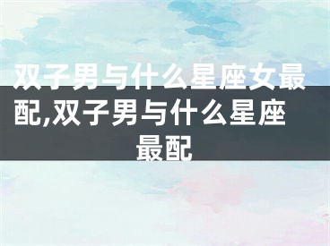 双子男与什么星座女最配,双子男与什么星座最配