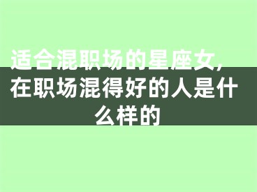 适合混职场的星座女,在职场混得好的人是什么样的