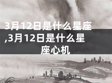 3月12日是什么星座,3月12日是什么星座心机