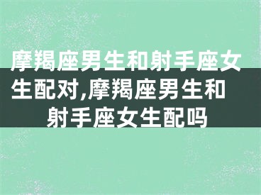 摩羯座男生和射手座女生配对,摩羯座男生和射手座女生配吗
