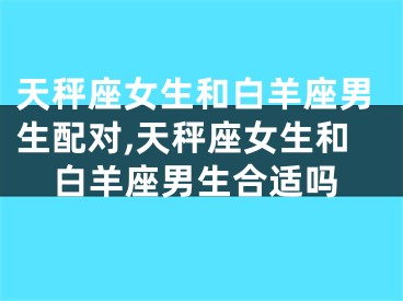 天秤座女生和白羊座男生配对,天秤座女生和白羊座男生合适吗
