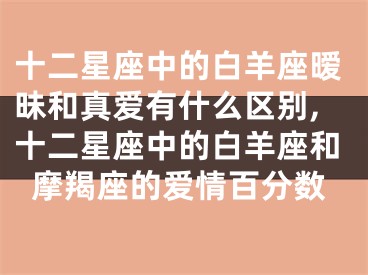 十二星座中的白羊座暧昧和真爱有什么区别,十二星座中的白羊座和摩羯座的爱情百分数