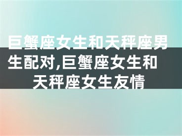 巨蟹座女生和天秤座男生配对,巨蟹座女生和天秤座女生友情