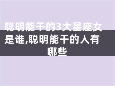 聪明能干的3大星座女是谁,聪明能干的人有哪些