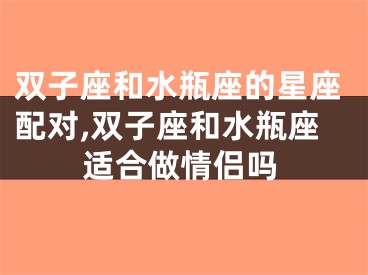 双子座和水瓶座的星座配对,双子座和水瓶座适合做情侣吗