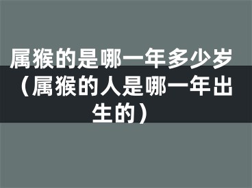 属猴的是哪一年多少岁（属猴的人是哪一年出生的）