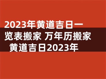 2023年黄道吉日一览表搬家 万年历搬家黄道吉日2023年
