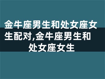 金牛座男生和处女座女生配对,金牛座男生和处女座女生