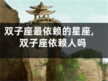 双子座最依赖的星座,双子座依赖人吗