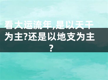 看大运流年,是以天干为主?还是以地支为主?
