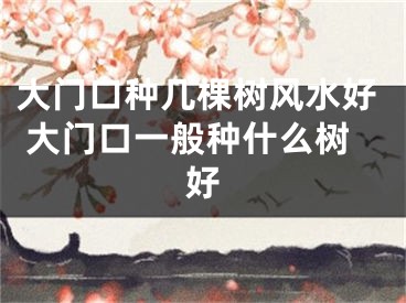 大门口种几棵树风水好 大门口一般种什么树好