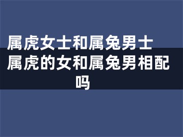 属虎女士和属兔男士 属虎的女和属兔男相配吗 