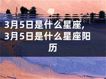 3月5日是什么星座,3月5日是什么星座阳历