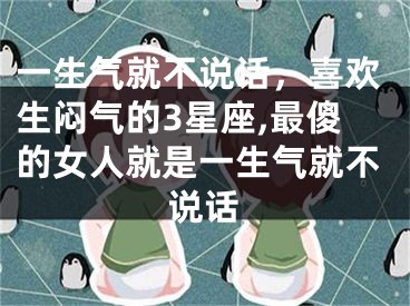 一生气就不说话，喜欢生闷气的3星座,最傻的女人就是一生气就不说话