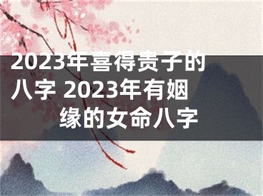 2023年喜得贵子的八字 2023年有姻缘的女命八字