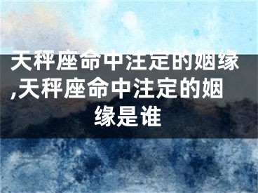 天秤座命中注定的姻缘,天秤座命中注定的姻缘是谁