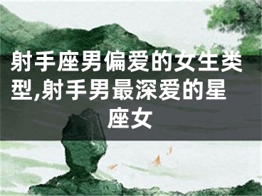 射手座男偏爱的女生类型,射手男最深爱的星座女
