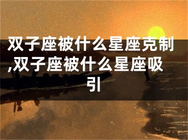 双子座被什么星座克制,双子座被什么星座吸引