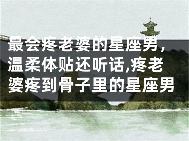 最会疼老婆的星座男，温柔体贴还听话,疼老婆疼到骨子里的星座男